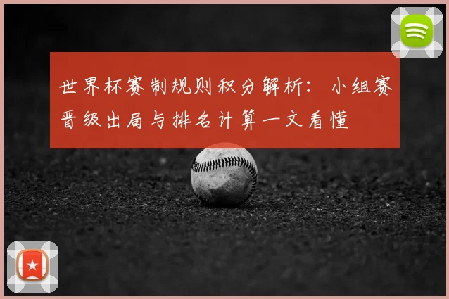 世界杯赛制规则积分解析：小组赛晋级出局与排名计算一文看懂
