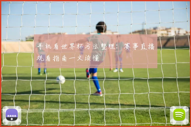 手机看世界杯方法整理：赛事直播观看指南一文读懂