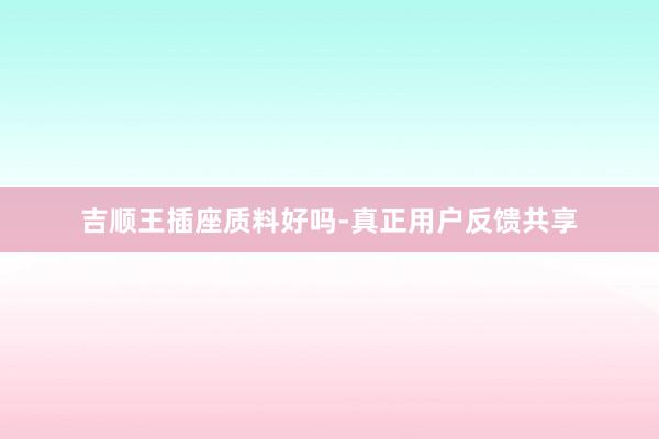吉顺王插座质料好吗-真正用户反馈共享