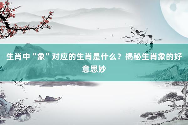 生肖中“象”对应的生肖是什么？揭秘生肖象的好意思妙