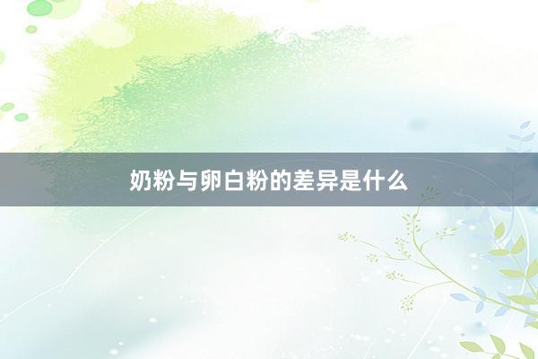 奶粉与卵白粉的差异是什么