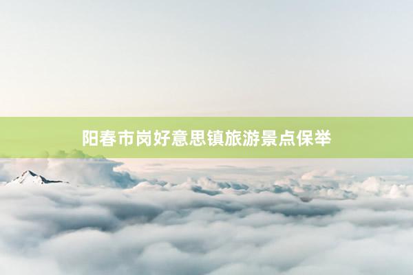 阳春市岗好意思镇旅游景点保举