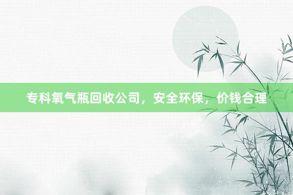 专科氧气瓶回收公司，安全环保，价钱合理