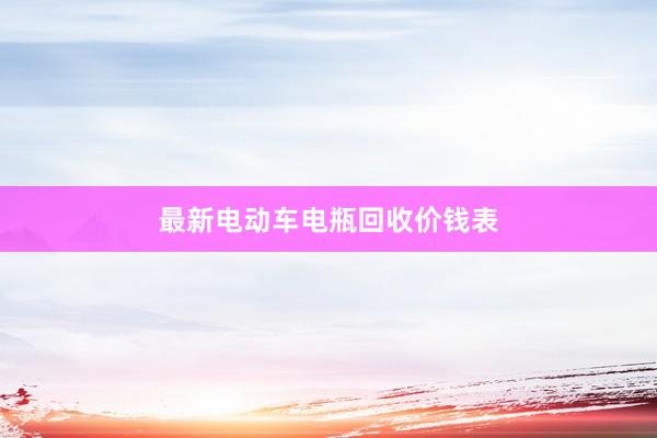 最新电动车电瓶回收价钱表