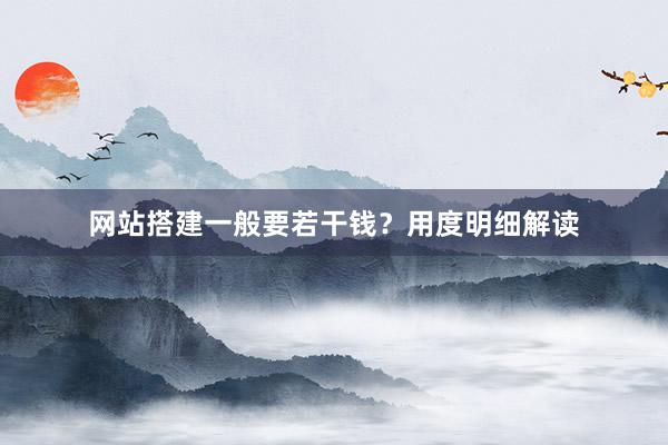 网站搭建一般要若干钱？用度明细解读
