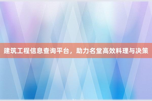建筑工程信息查询平台，助力名堂高效料理与决策