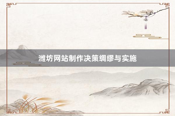 潍坊网站制作决策绸缪与实施