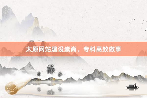 太原网站建设崇尚，专科高效做事