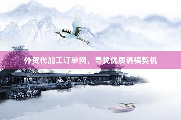 外贸代加工订单网，寻找优质诱骗契机