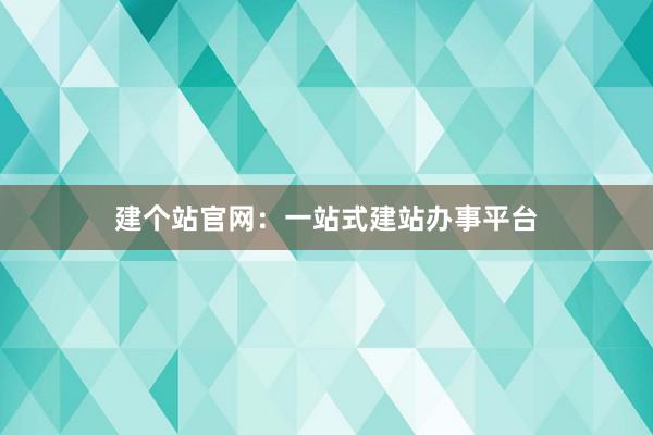 建个站官网：一站式建站办事平台