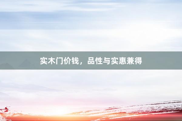实木门价钱，品性与实惠兼得