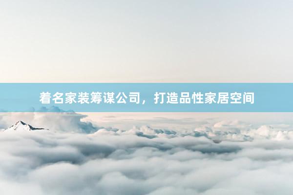 着名家装筹谋公司，打造品性家居空间