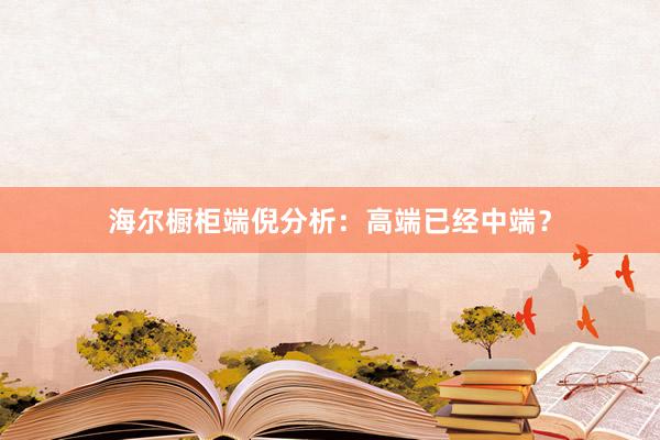 海尔橱柜端倪分析：高端已经中端？