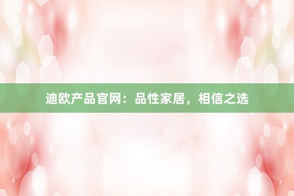 迪欧产品官网：品性家居，相信之选