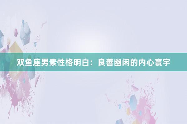双鱼座男素性格明白：良善幽闲的内心寰宇