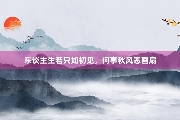 东谈主生若只如初见，何事秋风悲画扇