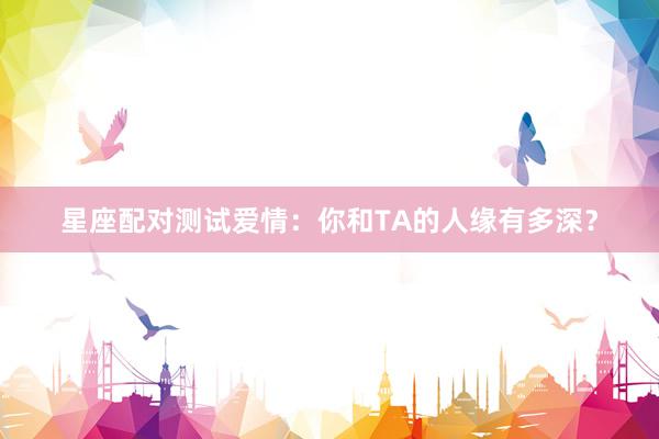 星座配对测试爱情：你和TA的人缘有多深？