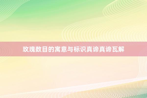 玫瑰数目的寓意与标识真谛真谛瓦解