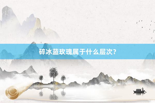 碎冰蓝玫瑰属于什么层次？