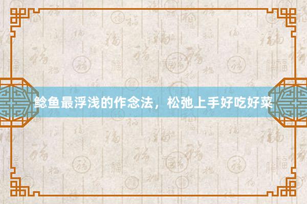鲶鱼最浮浅的作念法，松弛上手好吃好菜