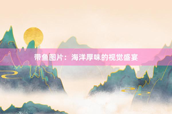 带鱼图片：海洋厚味的视觉盛宴