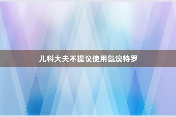 儿科大夫不提议使用氨溴特罗