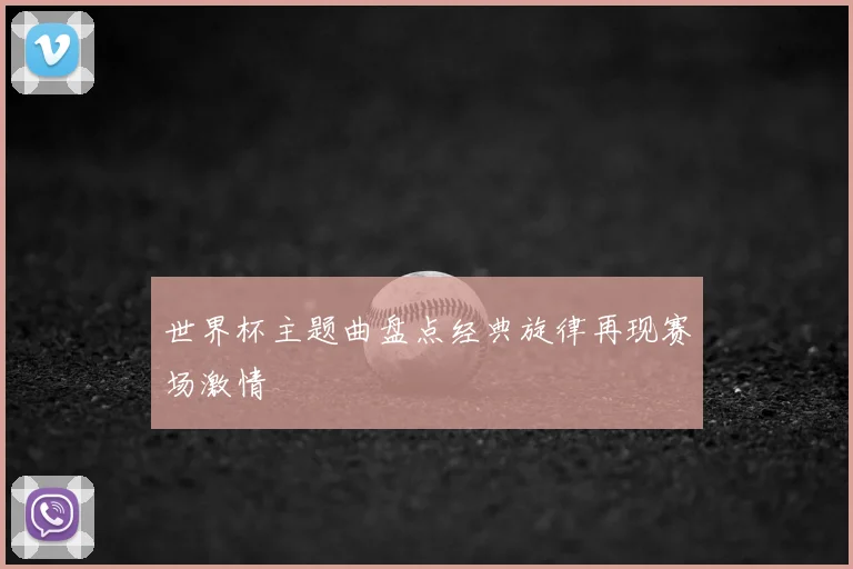 世界杯主题曲盘点经典旋律再现赛场激情