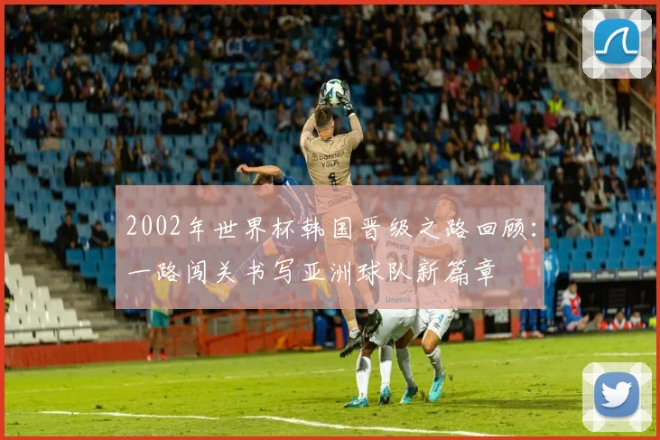 2002年世界杯韩国晋级之路回顾：一路闯关书写亚洲球队新篇章