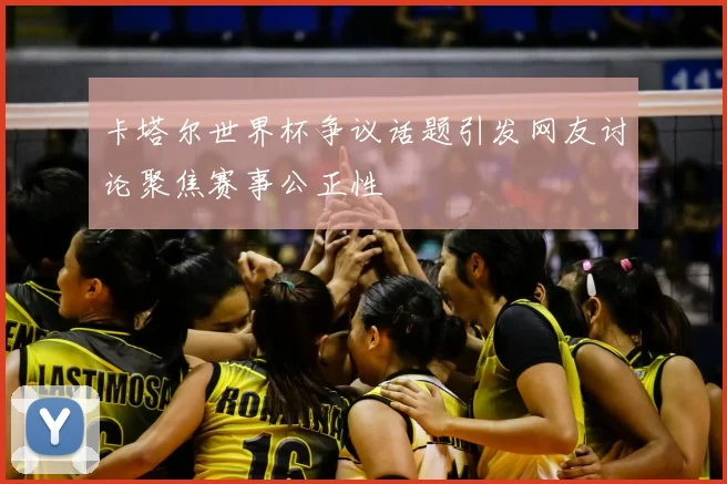 卡塔尔世界杯争议话题引发网友讨论聚焦赛事公正性