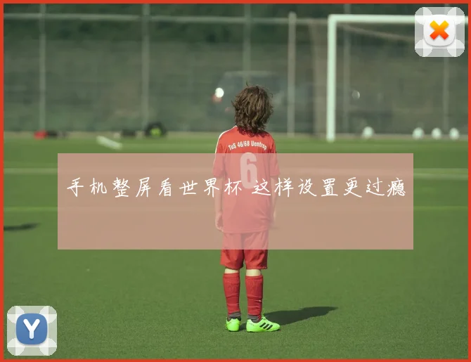 手机整屏看世界杯 这样设置更过瘾
