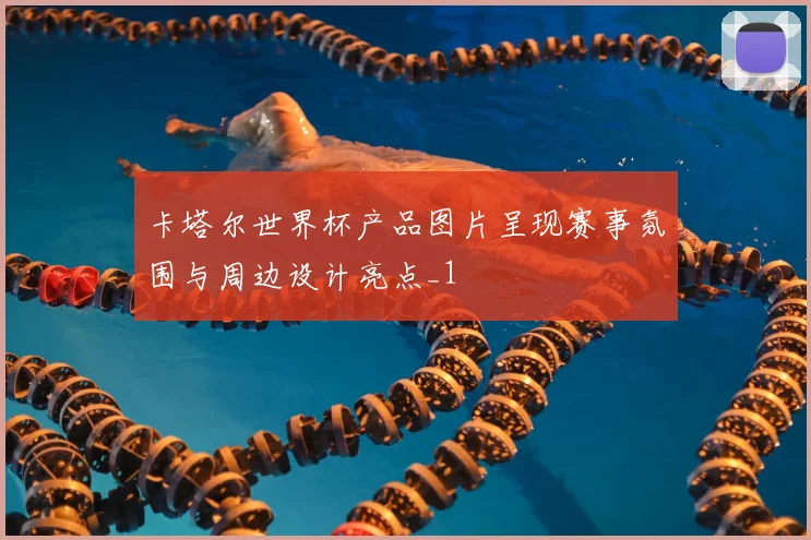 卡塔尔世界杯产品图片呈现赛事氛围与周边设计亮点_1