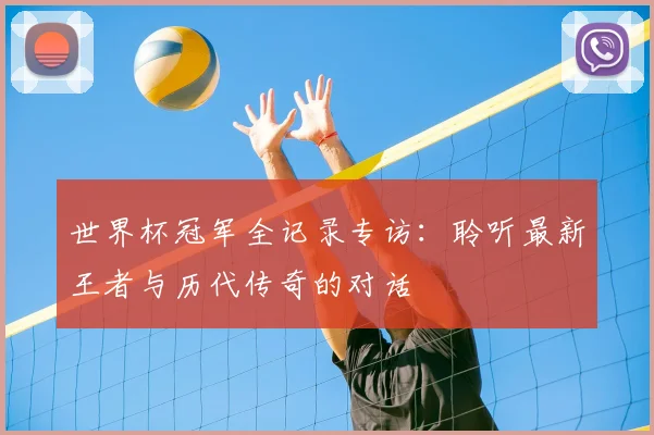 世界杯冠军全记录专访：聆听最新王者与历代传奇的对话