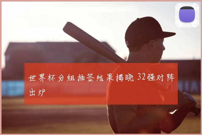 世界杯分组抽签结果揭晓 32强对阵出炉