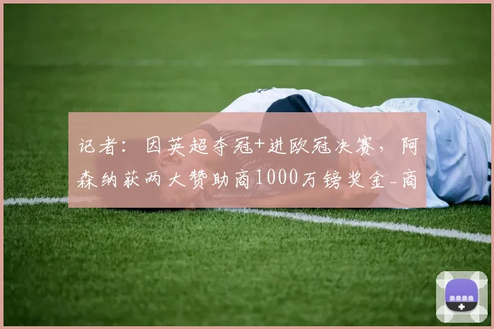 记者：因英超夺冠+进欧冠决赛，阿森纳获两大赞助商1000万镑奖金_商业_本赛季_奖励