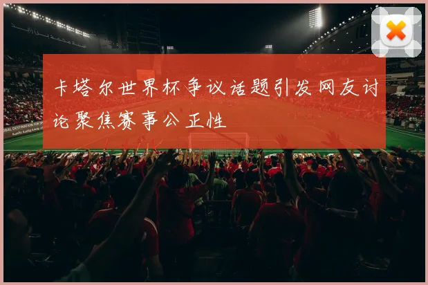 卡塔尔世界杯争议话题引发网友讨论聚焦赛事公正性
