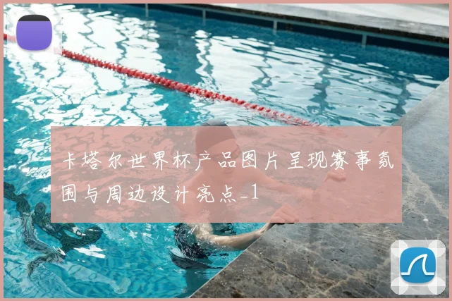 卡塔尔世界杯产品图片呈现赛事氛围与周边设计亮点_1