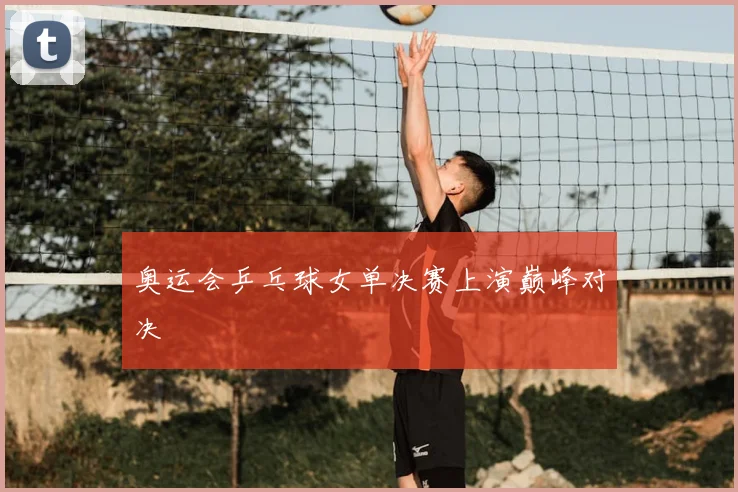 奥运会乒乓球女单决赛上演巅峰对决