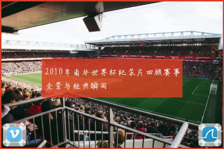 2010年南非世界杯纪录片回顾赛事全景与经典瞬间