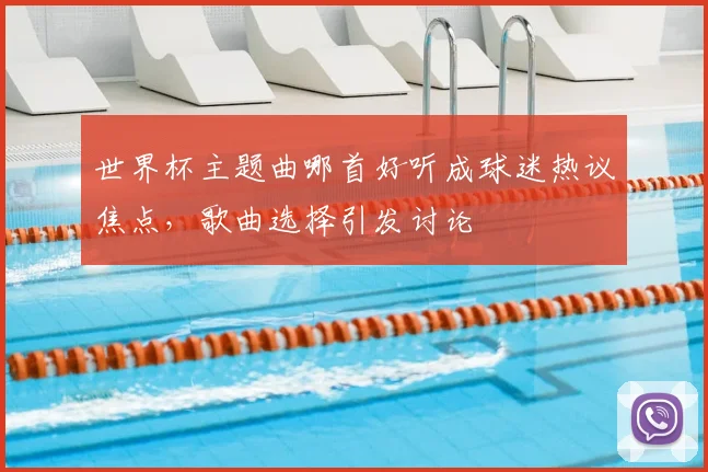 世界杯主题曲哪首好听成球迷热议焦点,歌曲选择引发讨论