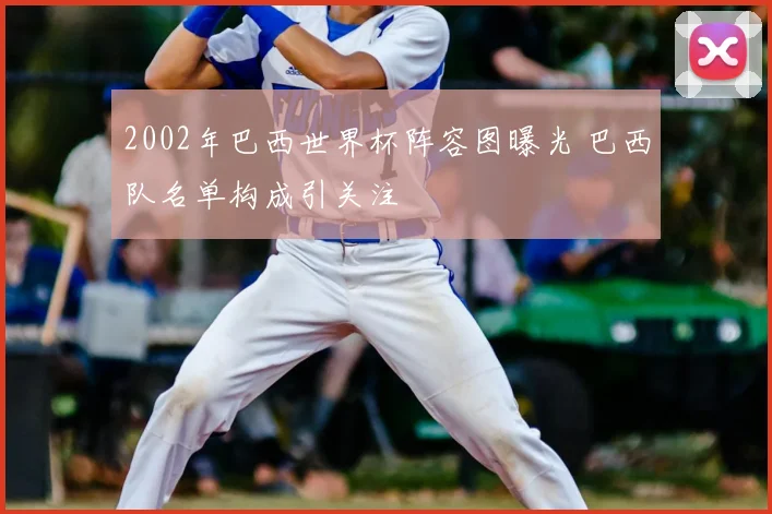 2002年巴西世界杯阵容图曝光 巴西队名单构成引关注