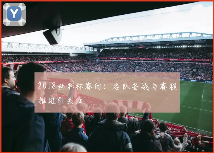 2018世界杯赛时：各队备战与赛程推进引关注