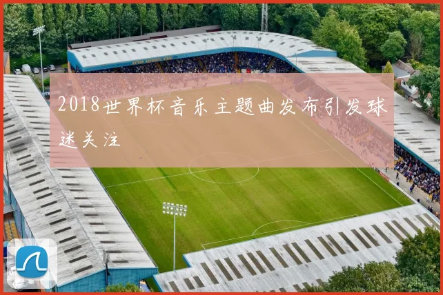 2018世界杯音乐主题曲发布引发球迷关注