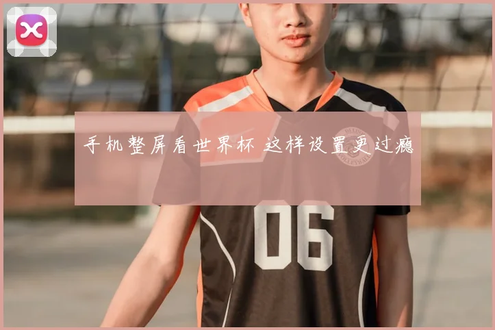 手机整屏看世界杯 这样设置更过瘾