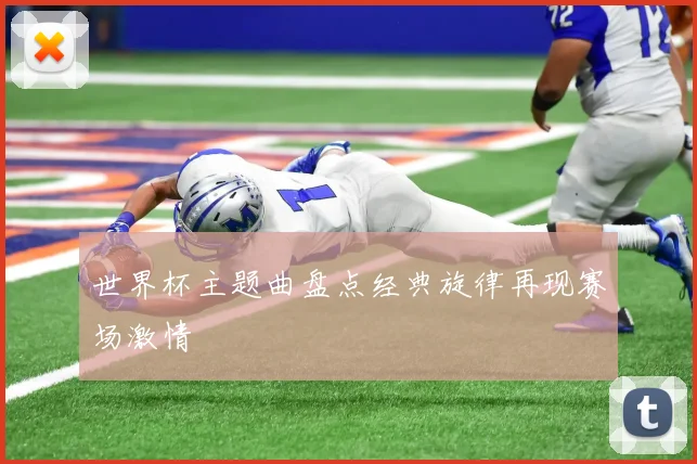 世界杯主题曲盘点经典旋律再现赛场激情