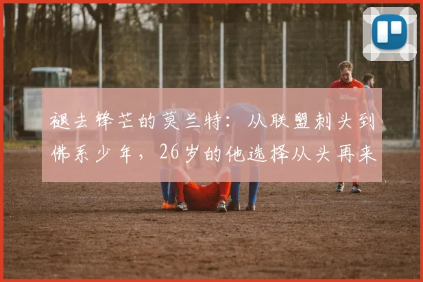 褪去锋芒的莫兰特：从联盟刺头到佛系少年，26岁的他选择从头再来