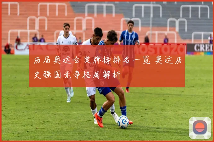 历届奥运会奖牌榜排名一览 奥运历史强国竞争格局解析