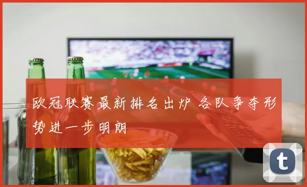 欧冠联赛最新排名出炉 各队争夺形势进一步明朗