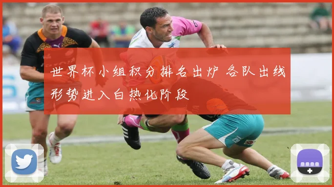 世界杯小组积分排名出炉 各队出线形势进入白热化阶段