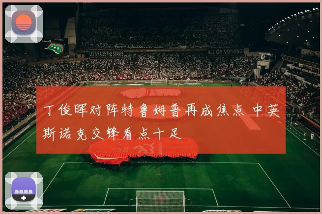 丁俊晖对阵特鲁姆普再成焦点 中英斯诺克交锋看点十足